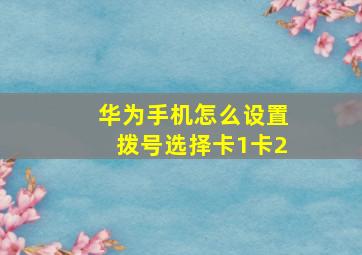 华为手机怎么设置拨号选择卡1卡2