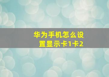 华为手机怎么设置显示卡1卡2