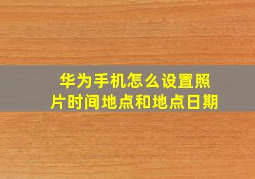 华为手机怎么设置照片时间地点和地点日期