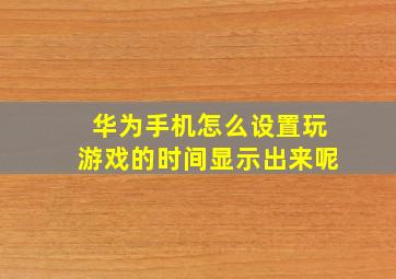 华为手机怎么设置玩游戏的时间显示出来呢