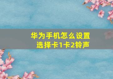 华为手机怎么设置选择卡1卡2铃声