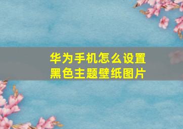 华为手机怎么设置黑色主题壁纸图片