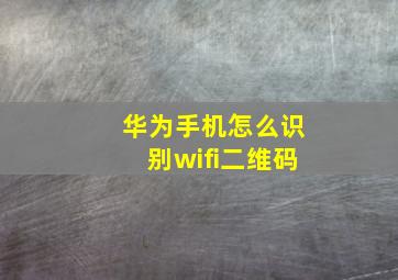 华为手机怎么识别wifi二维码