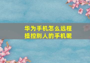 华为手机怎么远程操控别人的手机呢