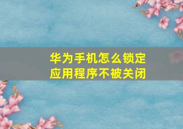 华为手机怎么锁定应用程序不被关闭