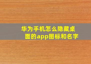 华为手机怎么隐藏桌面的app图标和名字