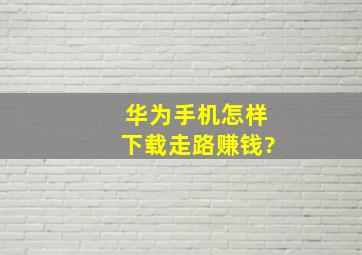 华为手机怎样下载走路赚钱?