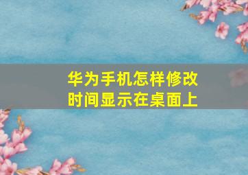 华为手机怎样修改时间显示在桌面上