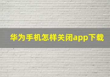 华为手机怎样关闭app下载