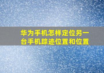 华为手机怎样定位另一台手机踪迹位置和位置