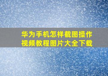 华为手机怎样截图操作视频教程图片大全下载