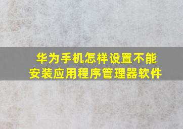 华为手机怎样设置不能安装应用程序管理器软件