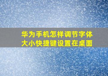 华为手机怎样调节字体大小快捷键设置在桌面