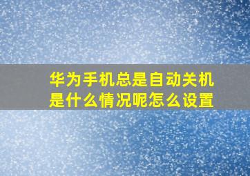 华为手机总是自动关机是什么情况呢怎么设置