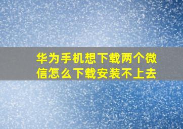 华为手机想下载两个微信怎么下载安装不上去