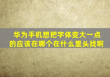 华为手机想把字体变大一点的应该在哪个在什么里头找啊