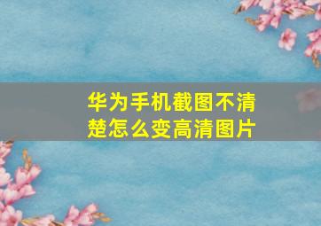 华为手机截图不清楚怎么变高清图片