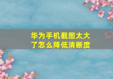 华为手机截图太大了怎么降低清晰度