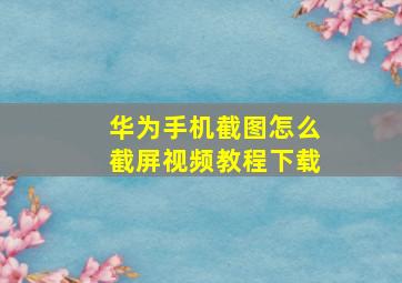 华为手机截图怎么截屏视频教程下载