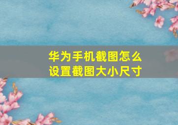 华为手机截图怎么设置截图大小尺寸