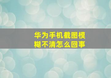 华为手机截图模糊不清怎么回事