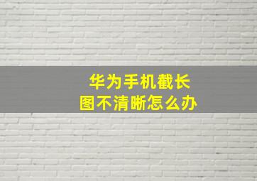 华为手机截长图不清晰怎么办