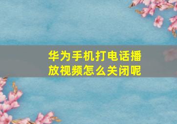 华为手机打电话播放视频怎么关闭呢