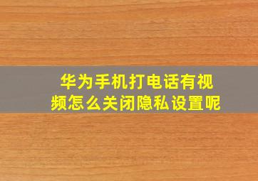 华为手机打电话有视频怎么关闭隐私设置呢