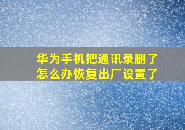 华为手机把通讯录删了怎么办恢复出厂设置了