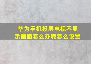 华为手机投屏电视不显示画面怎么办呢怎么设置