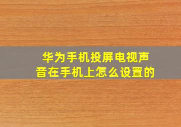 华为手机投屏电视声音在手机上怎么设置的