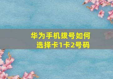 华为手机拨号如何选择卡1卡2号码