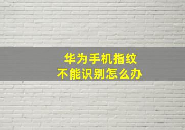 华为手机指纹不能识别怎么办