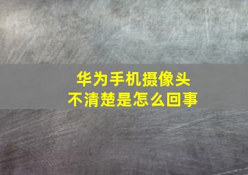 华为手机摄像头不清楚是怎么回事