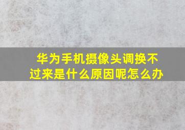 华为手机摄像头调换不过来是什么原因呢怎么办