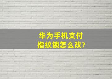 华为手机支付指纹锁怎么改?