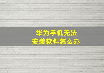 华为手机无法安装软件怎么办