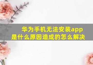 华为手机无法安装app是什么原因造成的怎么解决