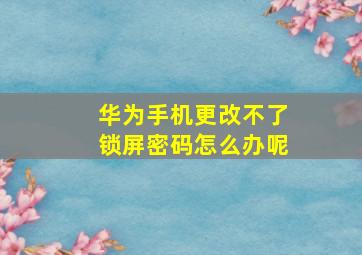 华为手机更改不了锁屏密码怎么办呢