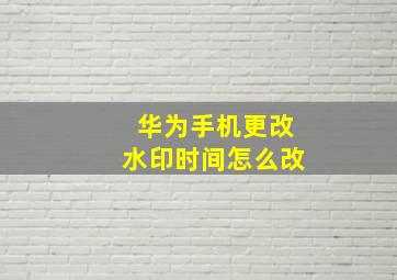 华为手机更改水印时间怎么改