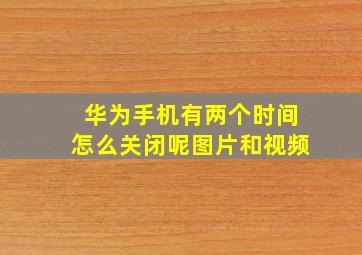 华为手机有两个时间怎么关闭呢图片和视频