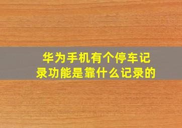 华为手机有个停车记录功能是靠什么记录的