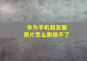 华为手机朋友圈图片怎么删除不了