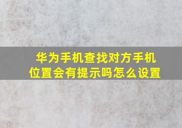 华为手机查找对方手机位置会有提示吗怎么设置