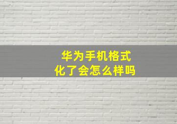 华为手机格式化了会怎么样吗