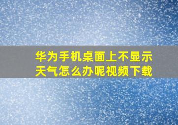 华为手机桌面上不显示天气怎么办呢视频下载