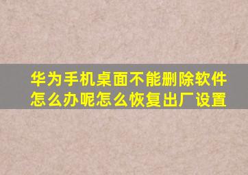 华为手机桌面不能删除软件怎么办呢怎么恢复出厂设置