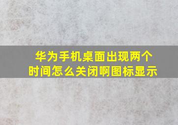 华为手机桌面出现两个时间怎么关闭啊图标显示