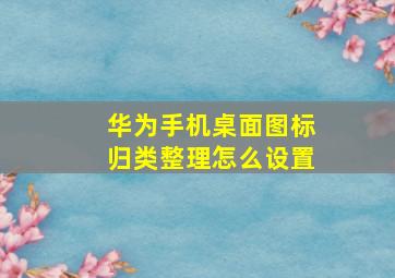 华为手机桌面图标归类整理怎么设置