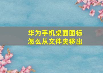 华为手机桌面图标怎么从文件夹移出